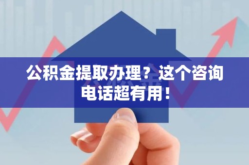 全椒公积金提取办理？这个咨询电话超有用！