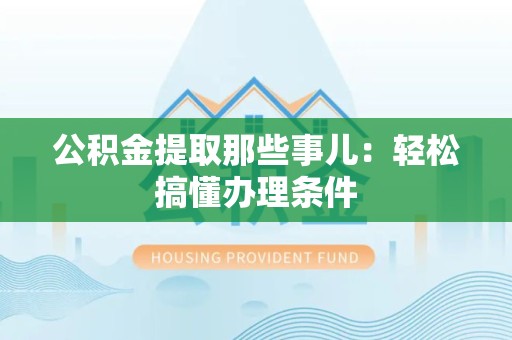 全椒公积金提取那些事儿：轻松搞懂办理条件