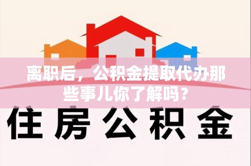 全椒离职后，公积金提取代办那些事儿你了解吗？