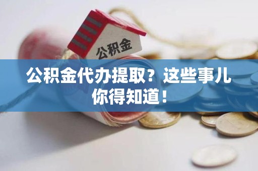 全椒公积金代办提取？这些事儿你得知道！