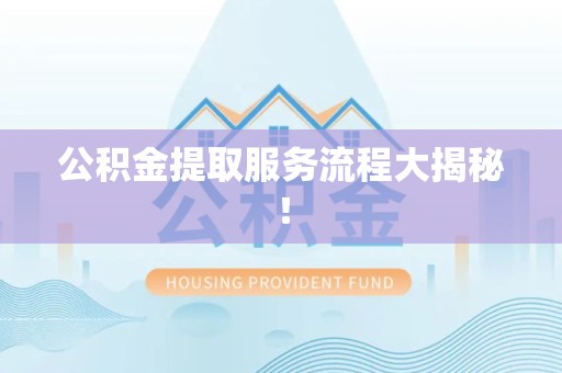 全椒公积金提取服务流程大揭秘! 全椒公积金提取服务流程大揭秘!