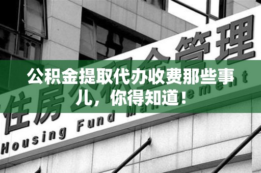 全椒公积金提取代办收费那些事儿，你得知道！