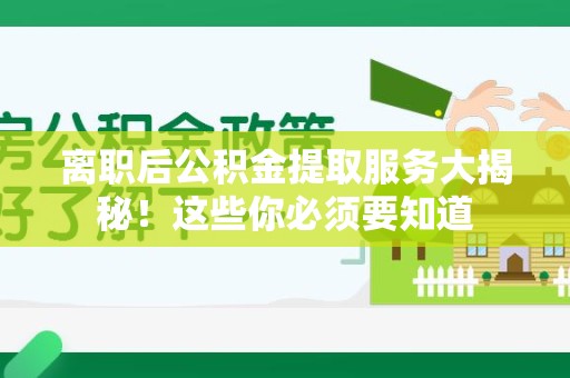 全椒离职后公积金提取服务大揭秘！这些你必须要知道