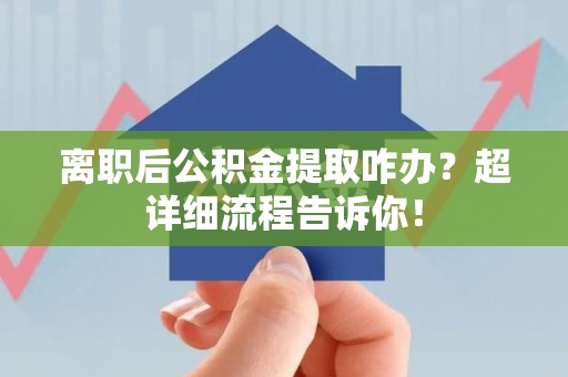 全椒离职后公积金提取咋办？超详细流程告诉你！