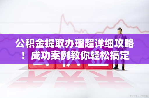 全椒公积金提取办理超详细攻略！成功案例教你轻松搞定