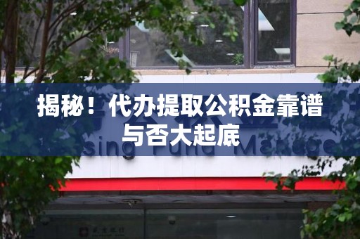全椒揭秘!代办提取公积金靠谱与否大起底 全椒揭秘!代办提取公积金靠谱与否大起底