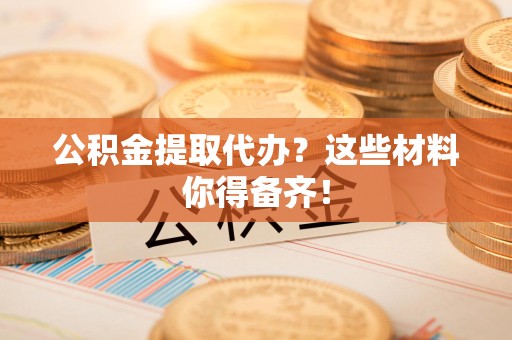 全椒公积金提取代办？这些材料你得备齐！