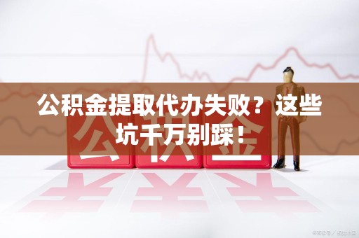 全椒公积金提取代办失败？这些坑千万别踩！