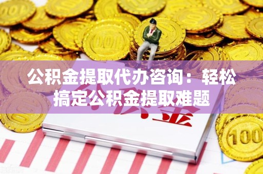 全椒公积金提取代办咨询：轻松搞定公积金提取难题
