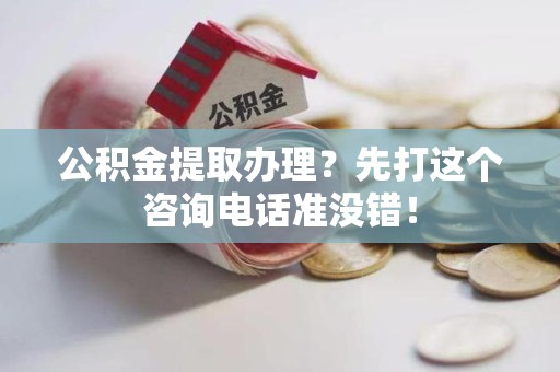 全椒公积金提取办理？先打这个咨询电话准没错！
