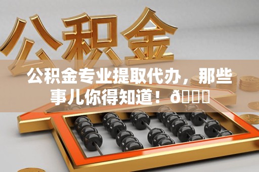 全椒公积金专业提取代办，那些事儿你得知道！😎