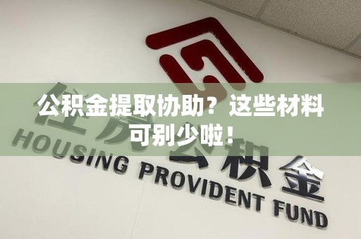 全椒公积金提取协助？这些材料可别少啦！