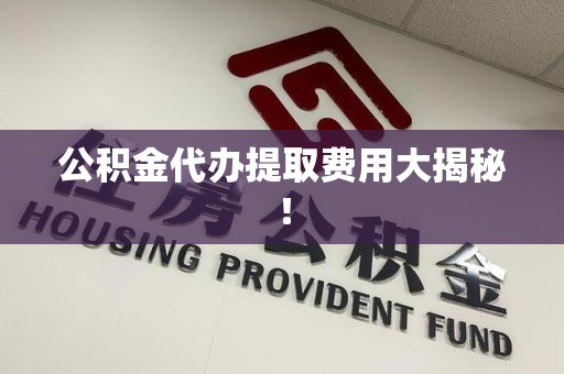 全椒公积金代办提取费用大揭秘！