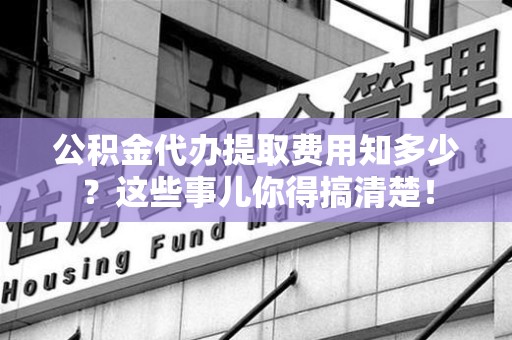 全椒公积金代办提取费用知多少?这些事儿你得搞清楚! 全椒公积金代办提取费用知多少?这些事儿你得搞清楚!