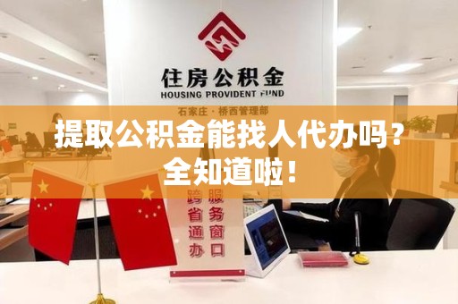 全椒提取公积金能找人代办吗？全知道啦！