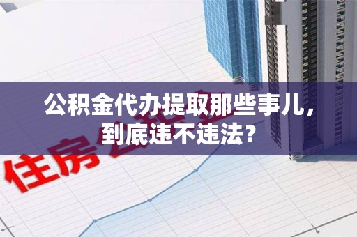全椒公积金代办提取那些事儿，到底违不违法？