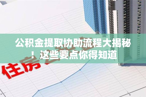 全椒公积金提取协助流程大揭秘！这些要点你得知道