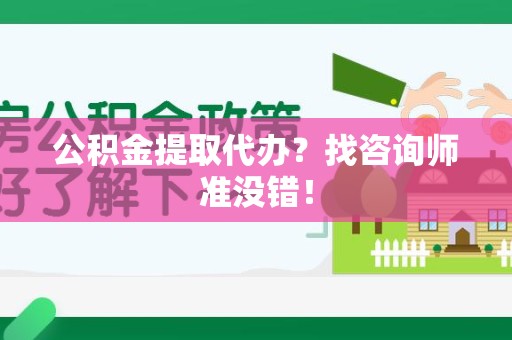 全椒公积金提取代办？找咨询师准没错！