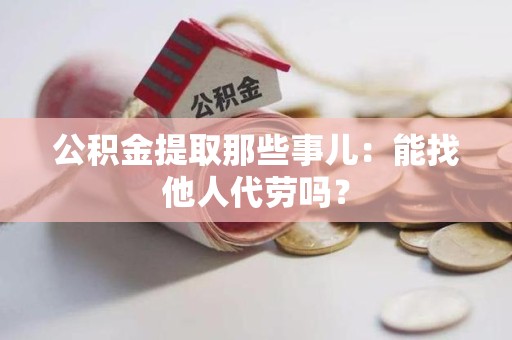 全椒公积金提取那些事儿：能找他人代劳吗？