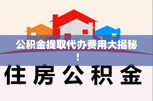 全椒公积金提取代办费用大揭秘！