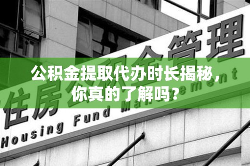 全椒公积金提取代办时长揭秘，你真的了解吗？
