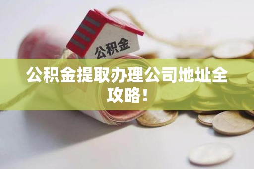 全椒公积金提取办理公司地址全攻略！