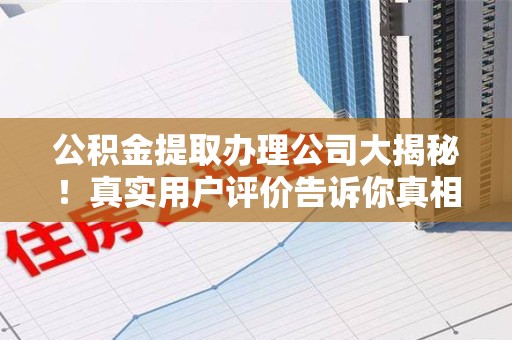 全椒公积金提取办理公司大揭秘！真实用户评价告诉你真相